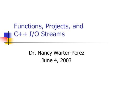 Functions, Projects, and C++ I/O Streams Dr. Nancy Warter-Perez June 4, 2003.