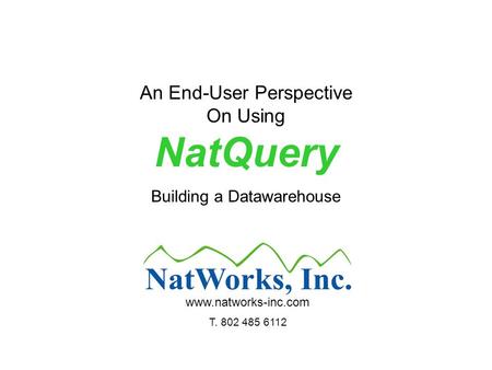 An End-User Perspective On Using NatQuery Building a Datawarehouse www.natworks-inc.com T. 802 485 6112.