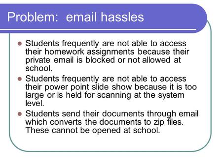 Problem: email hassles Students frequently are not able to access their homework assignments because their private email is blocked or not allowed at school.