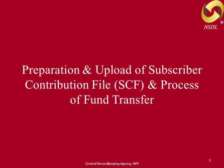 Central Recordkeeping Agency, NPS 1 Preparation & Upload of Subscriber Contribution File (SCF) & Process of Fund Transfer ® NSDL.