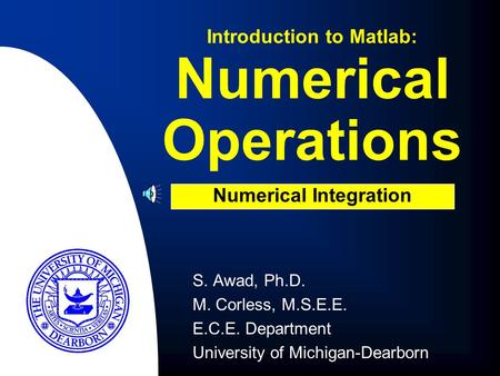 Numerical Operations S. Awad, Ph.D. M. Corless, M.S.E.E. E.C.E. Department University of Michigan-Dearborn Introduction to Matlab: Numerical Integration.