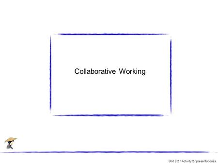 Unit 9.2 / Activity 2 / presentation2a Collaborative Working.