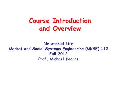 Course Introduction and Overview Networked Life Market and Social Systems Engineering (MKSE) 112 Fall 2012 Prof. Michael Kearns.