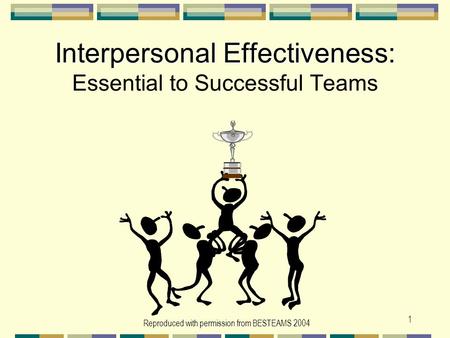 Reproduced with permission from BESTEAMS 2004 1 Interpersonal Effectiveness: Interpersonal Effectiveness: Essential to Successful Teams.