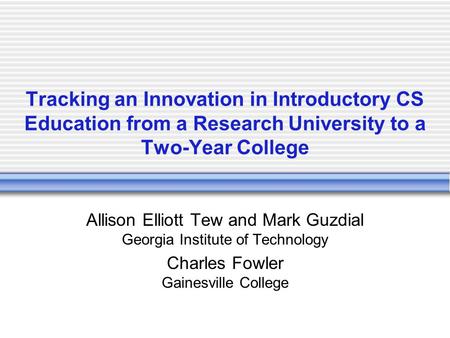Tracking an Innovation in Introductory CS Education from a Research University to a Two-Year College Allison Elliott Tew and Mark Guzdial Georgia Institute.