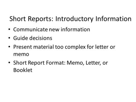 Short Reports: Introductory Information Communicate new information Guide decisions Present material too complex for letter or memo Short Report Format:
