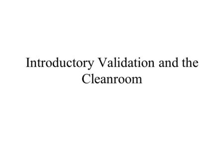 Introductory Validation and the Cleanroom. What we see FDA regulations require Documentation These regulations do not provide Guidelines on how specifically.