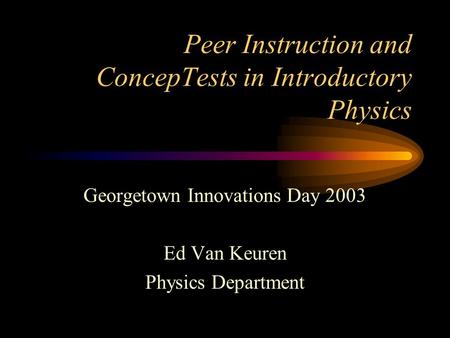 Peer Instruction and ConcepTests in Introductory Physics Georgetown Innovations Day 2003 Ed Van Keuren Physics Department.