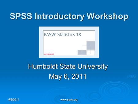 SPSS Introductory Workshop Humboldt State University May 6, 2011 5/6/2011www.ssric.org.