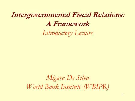 Intergovernmental Fiscal Relations: A Framework Introductory Lecture Migara De Silva World Bank Institute (WBIPR)