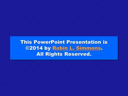 This PowerPoint Presentation is ©2014 by Robin L. Simmons. All Rights Reserved. Robin L. SimmonsRobin L. Simmons This PowerPoint Presentation is ©2014.