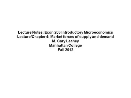Lecture Notes: Econ 203 Introductory Microeconomics Lecture/Chapter 4: Market forces of supply and demand M. Cary Leahey Manhattan College Fall 2012.