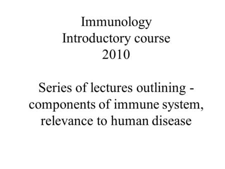 Immunology Introductory course 2010 Series of lectures outlining - components of immune system, relevance to human disease.
