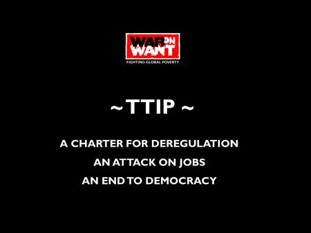 ~ TTIP ~ A CHARTER FOR DEREGULATION AN ATTACK ON JOBS AN END TO DEMOCRACY.