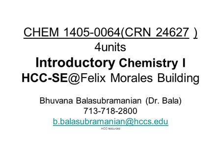 CHEM 1405-0064(CRN 24627 ) 4units Introductory Chemistry I Morales Building Bhuvana Balasubramanian (Dr. Bala) 713-718-2800