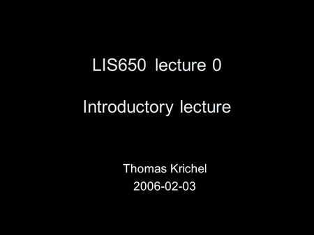 LIS650lecture 0 Introductory lecture Thomas Krichel 2006-02-03.
