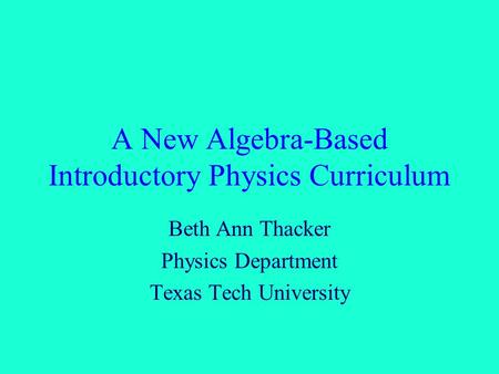 A New Algebra-Based Introductory Physics Curriculum Beth Ann Thacker Physics Department Texas Tech University.