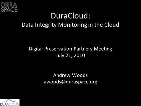 Digital Preservation Partners Meeting July 21, 2010 Andrew Woods DuraCloud: Data Integrity Monitoring in the Cloud.