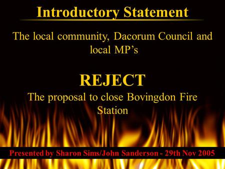 The local community, Dacorum Council and local MP’s Introductory Statement REJECT The proposal to close Bovingdon Fire Station Presented by Sharon Sims/John.