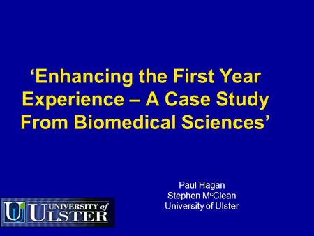 ‘Enhancing the First Year Experience – A Case Study From Biomedical Sciences’ Paul Hagan Stephen M c Clean University of Ulster.