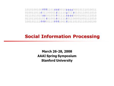 Social Information Processing March 26-28, 2008 AAAI Spring Symposium Stanford University 010011011 01100001 11110 011 0101110011010 0111011010 001001.