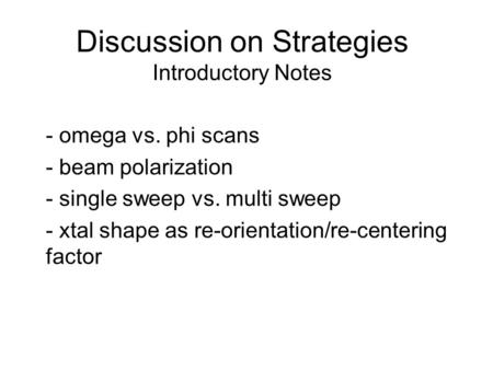 Discussion on Strategies Introductory Notes - omega vs. phi scans - beam polarization - single sweep vs. multi sweep - xtal shape as re-orientation/re-centering.