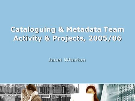 Information Services Cataloguing & Metadata Team Activity & Projects, 2005/06 Janet Wharton.