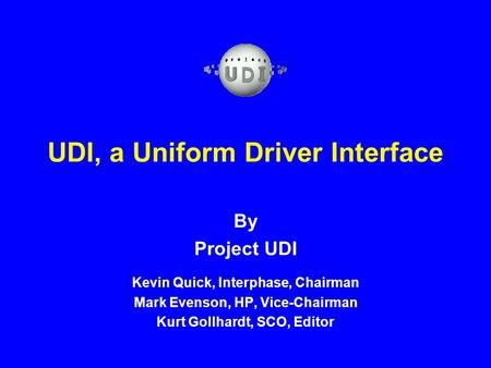 UDI, a Uniform Driver Interface By Project UDI Kevin Quick, Interphase, Chairman Mark Evenson, HP, Vice-Chairman Kurt Gollhardt, SCO, Editor.