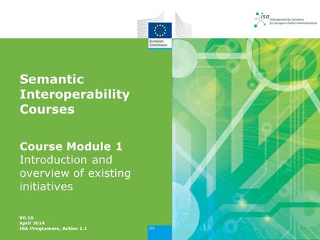 Semantic Interoperability Courses Course Module 1 Introduction and overview of existing initiatives V0.18 April 2014 ISA Programme, Action 1.1.