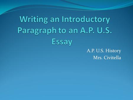 A.P. U.S. History Mrs. Civitella. The Introductory Paragraph A. Establish time and place B. Provide background information to the time period C. Write.