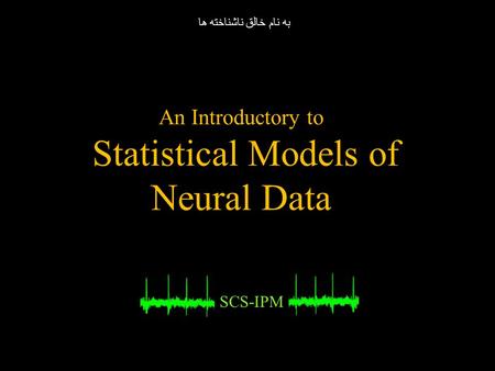 An Introductory to Statistical Models of Neural Data SCS-IPM به نام خالق ناشناخته ها.