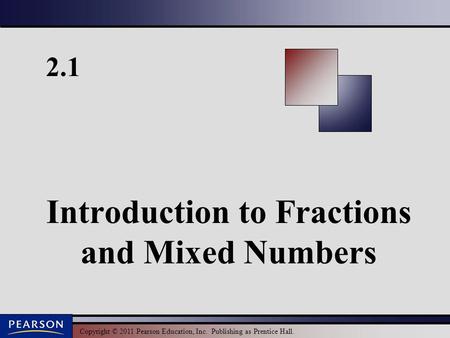 Copyright © 2011 Pearson Education, Inc. Publishing as Prentice Hall. 2.1 Introduction to Fractions and Mixed Numbers.