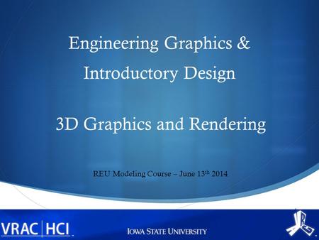  Engineering Graphics & Introductory Design 3D Graphics and Rendering REU Modeling Course – June 13 th 2014.