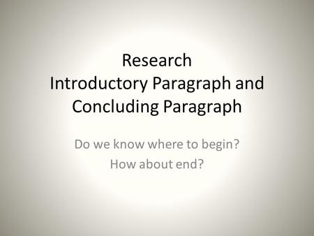 Research Introductory Paragraph and Concluding Paragraph Do we know where to begin? How about end?