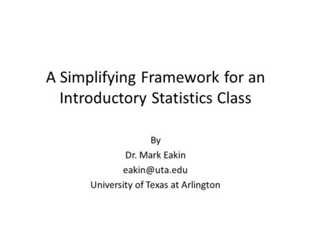 A Simplifying Framework for an Introductory Statistics Class By Dr. Mark Eakin University of Texas at Arlington.