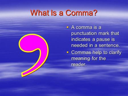 What Is a Comma?  A comma is a punctuation mark that indicates a pause is needed in a sentence.  Commas help to clarify meaning for the reader.