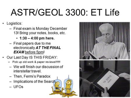 ASTR/GEOL 3300: ET Life Logistics: –Final exam is Monday December 13! Bring your notes, books, etc. 1:30 – 4:00 pm here. –Final papers due to me electronically.