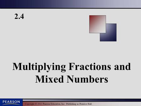 Copyright © 2011 Pearson Education, Inc. Publishing as Prentice Hall. 2.4 Multiplying Fractions and Mixed Numbers.