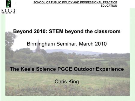 SCHOOL OF PUBLIC POLICY AND PROFESSIONAL PRACTICE EDUCATION Beyond 2010: STEM beyond the classroom The Keele Science PGCE Outdoor Experience Beyond 2010: