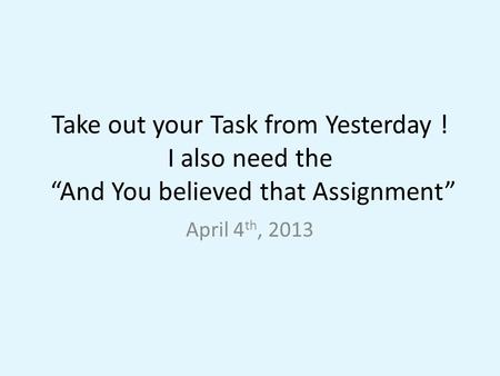 Take out your Task from Yesterday ! I also need the “And You believed that Assignment” April 4 th, 2013.