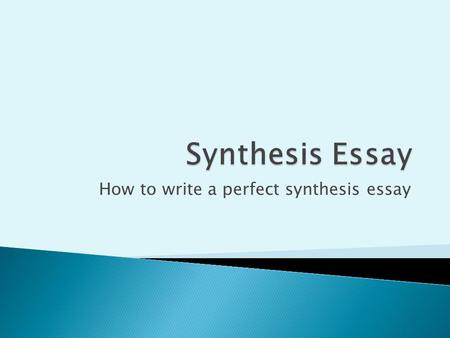 How to write a perfect synthesis essay.  The college Board wants to determine how well the student can do the following:  Read critically  Understand.