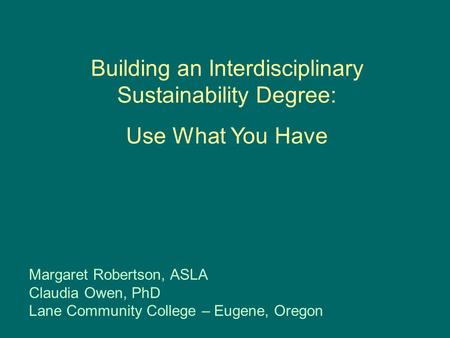 Building an Interdisciplinary Sustainability Degree: Use What You Have Margaret Robertson, ASLA Claudia Owen, PhD Lane Community College – Eugene, Oregon.