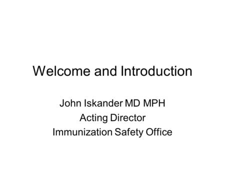 Welcome and Introduction John Iskander MD MPH Acting Director Immunization Safety Office.