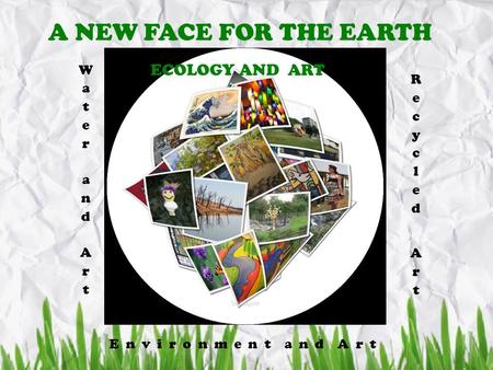 A NEW FACE FOR THE EARTH ECOLOGY AND ART E n v i r o n m e n t a n d A r t.