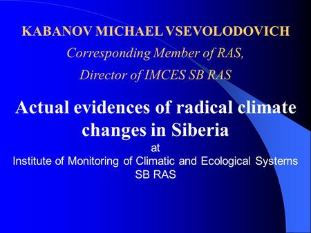 KABANOV MICHAEL VSEVOLODOVICH Corresponding Member of RAS, Director of IMCES SB RAS Actual evidences of radical climate changes in Siberia at Institute.