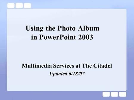 Using the Photo Album in PowerPoint 2003 Multimedia Services at The Citadel Updated 6/18/07.