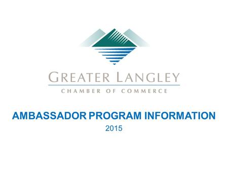 AMBASSADOR PROGRAM INFORMATION 2015. CHAMBER AMBASSADOR TEAM MISSION The Greater Langley Chamber of Commerce Ambassador Team is a group of members dedicated.