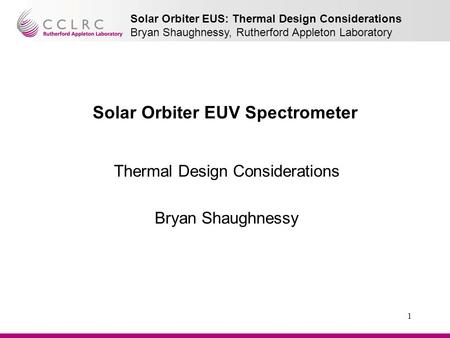 Solar Orbiter EUS: Thermal Design Considerations Bryan Shaughnessy, Rutherford Appleton Laboratory 1 Solar Orbiter EUV Spectrometer Thermal Design Considerations.