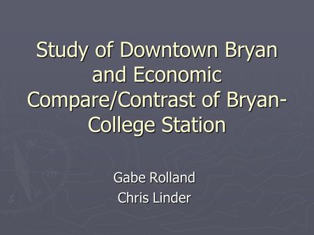 Study of Downtown Bryan and Economic Compare/Contrast of Bryan- College Station Gabe Rolland Chris Linder.