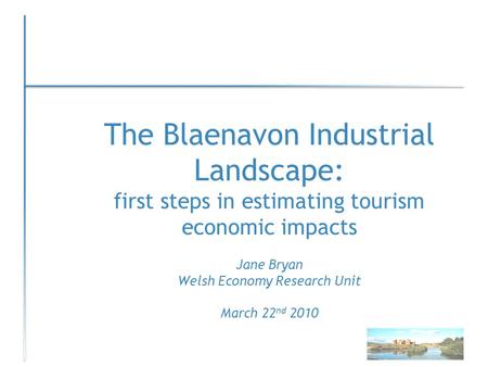 The Blaenavon Industrial Landscape: first steps in estimating tourism economic impacts Jane Bryan Welsh Economy Research Unit March 22 nd 2010.